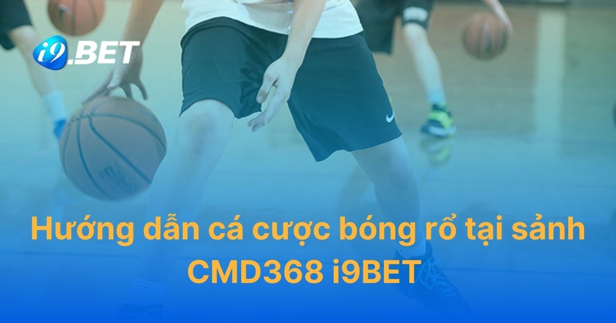 Hướng dẫn cá cược bóng rổ tại sảnh CMD368 i9BET